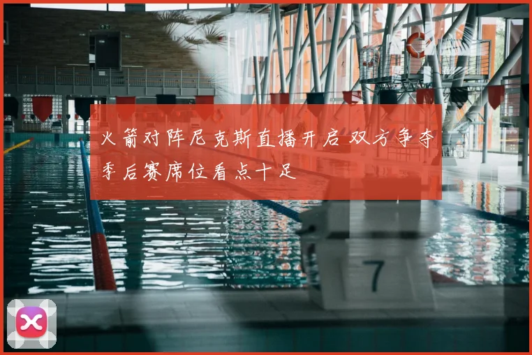 火箭对阵尼克斯直播开启 双方争夺季后赛席位看点十足