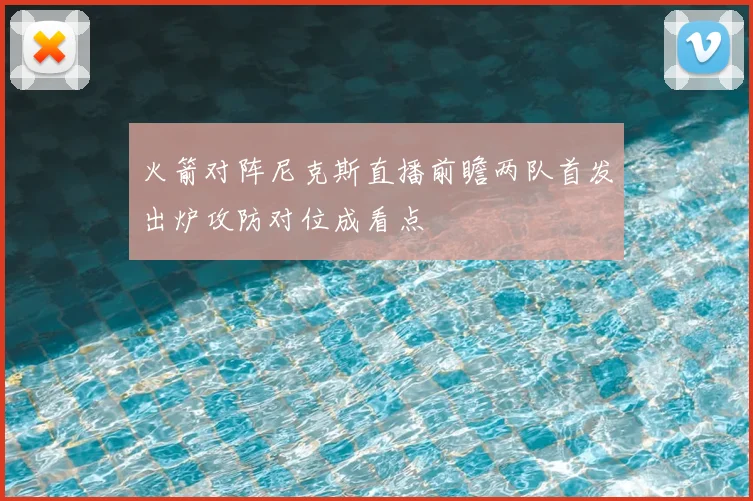 火箭对阵尼克斯直播前瞻两队首发出炉攻防对位成看点