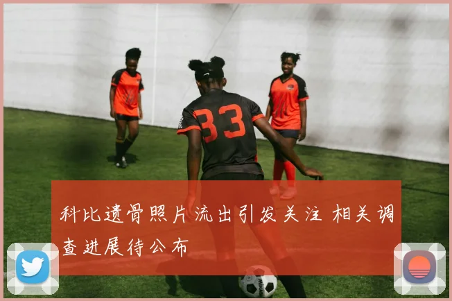 科比遗骨照片流出引发关注 相关调查进展待公布
