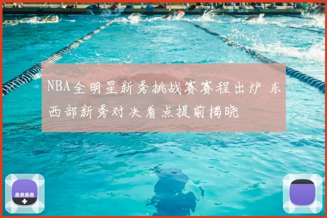 NBA全明星新秀挑战赛赛程出炉 东西部新秀对决看点提前揭晓