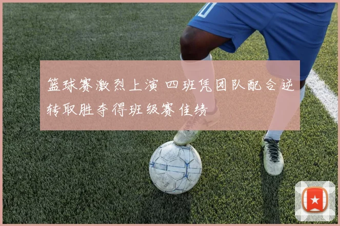篮球赛激烈上演 四班凭团队配合逆转取胜夺得班级赛佳绩