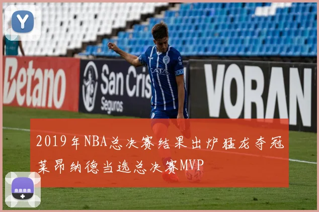2019年NBA总决赛结果出炉猛龙夺冠莱昂纳德当选总决赛MVP