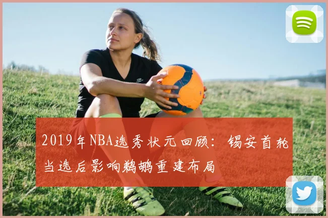 2019年NBA选秀状元回顾：锡安首轮当选后影响鹈鹕重建布局