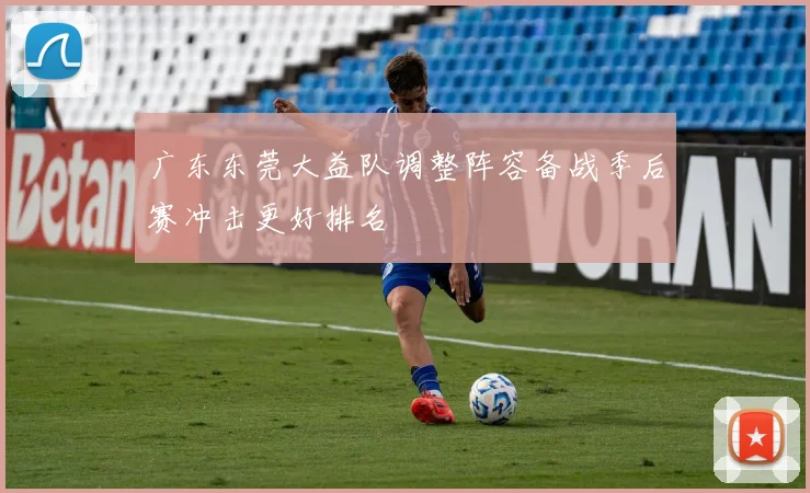广东东莞大益队调整阵容备战季后赛冲击更好排名