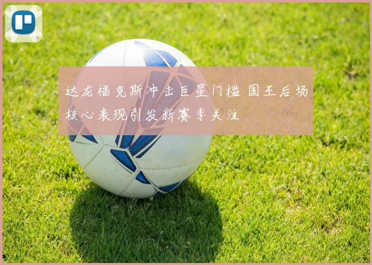 达龙福克斯冲击巨星门槛 国王后场核心表现引发新赛季关注