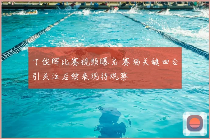 丁俊晖比赛视频曝光 赛场关键回合引关注后续表现待观察
