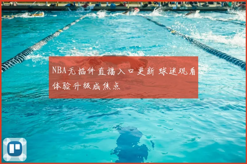 NBA无插件直播入口更新 球迷观看体验升级成焦点