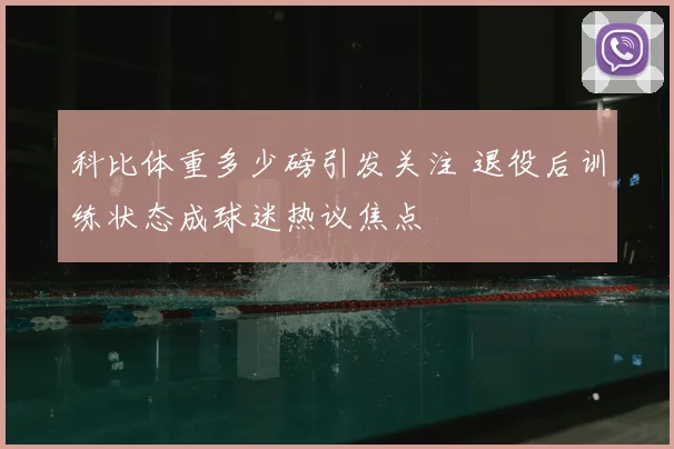 科比体重多少磅引发关注 退役后训练状态成球迷热议焦点