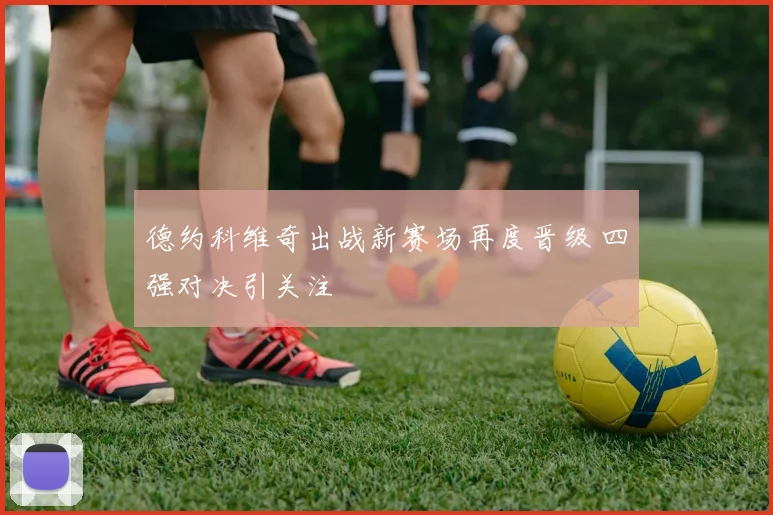德约科维奇出战新赛场再度晋级 四强对决引关注