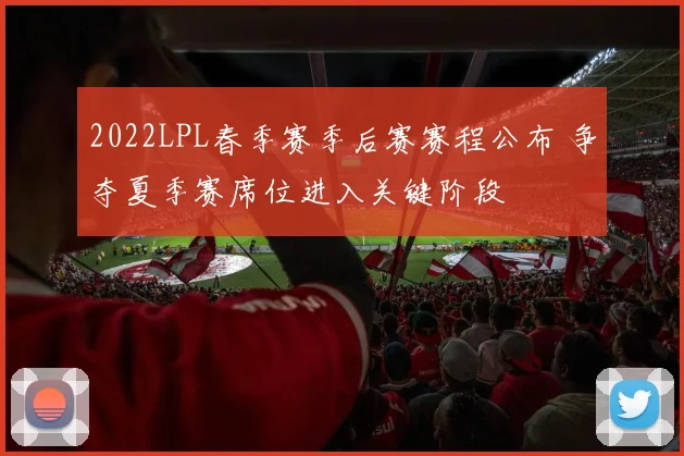2022LPL春季赛季后赛赛程公布 争夺夏季赛席位进入关键阶段