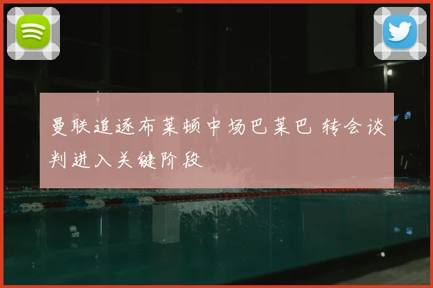 曼联追逐布莱顿中场巴莱巴 转会谈判进入关键阶段