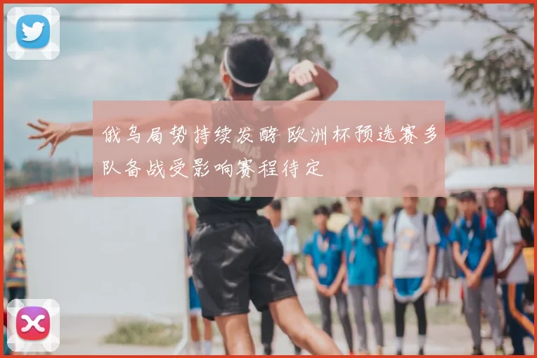 俄乌局势持续发酵 欧洲杯预选赛多队备战受影响赛程待定