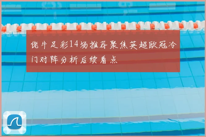 佬牛足彩14场推荐聚焦英超欧冠冷门对阵分析后续看点