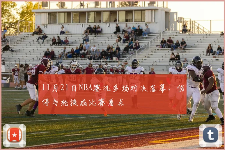 11月21日NBA赛况多场对决落幕，伤停与轮换成比赛看点