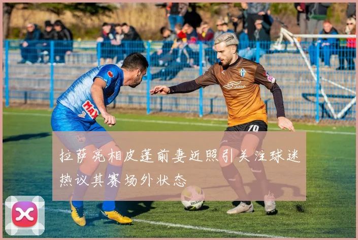 拉萨亮相皮蓬前妻近照引关注球迷热议其赛场外状态
