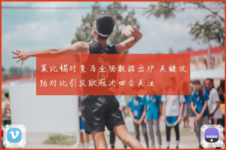 莱比锡对皇马全场数据出炉 关键攻防对比引发欧冠次回合关注