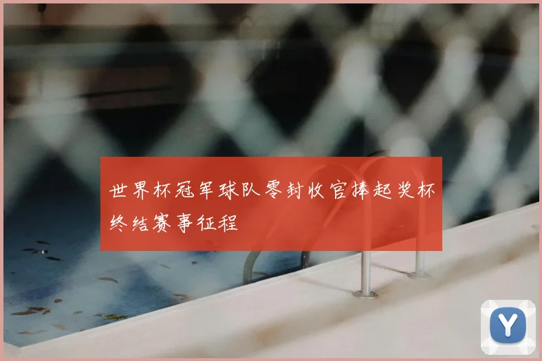 世界杯冠军球队零封收官捧起奖杯终结赛事征程