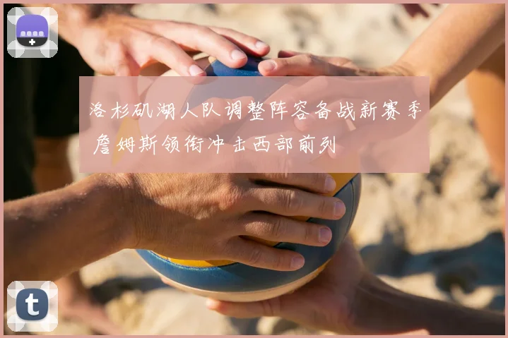 洛杉矶湖人队调整阵容备战新赛季 詹姆斯领衔冲击西部前列