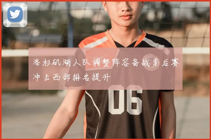 洛杉矶湖人队调整阵容备战季后赛冲击西部排名提升