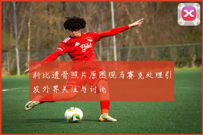 科比遗骨照片原图现马赛克处理引发外界关注与讨论