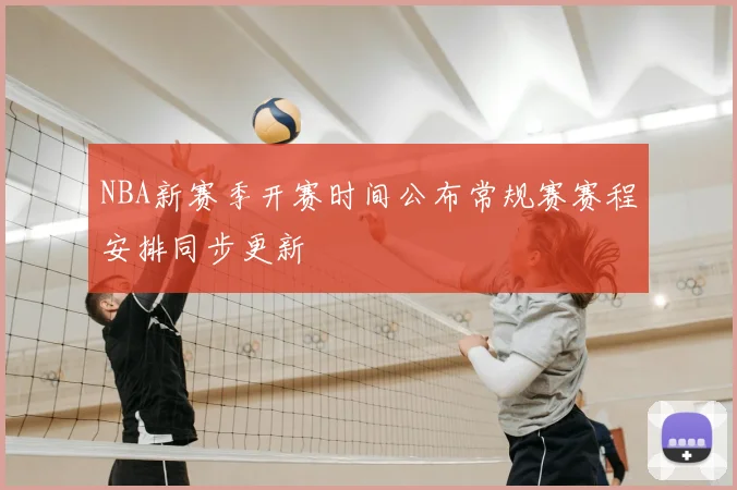 NBA新赛季开赛时间公布常规赛赛程安排同步更新