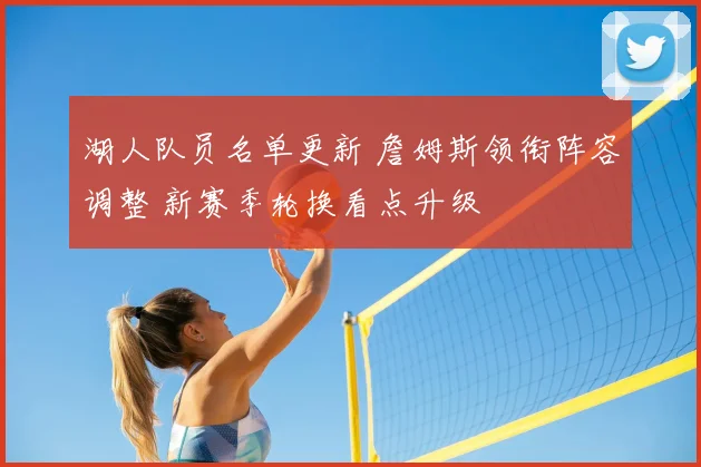 湖人队员名单更新 詹姆斯领衔阵容调整 新赛季轮换看点升级