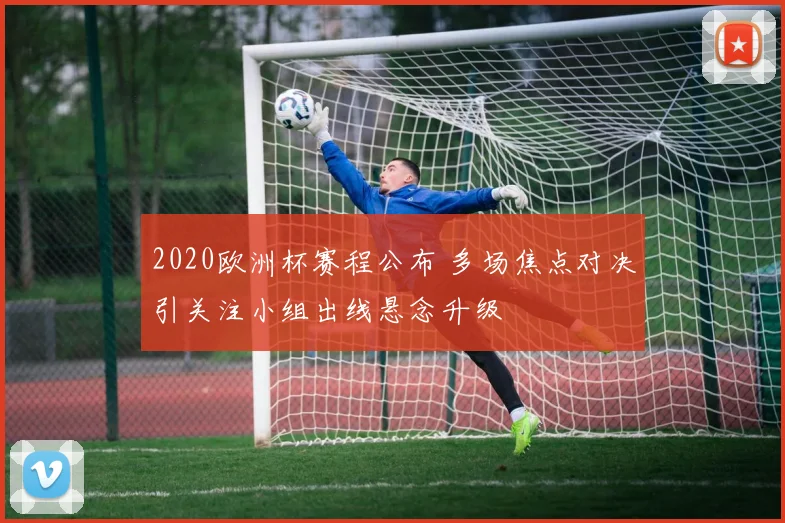 2020欧洲杯赛程公布 多场焦点对决引关注小组出线悬念升级
