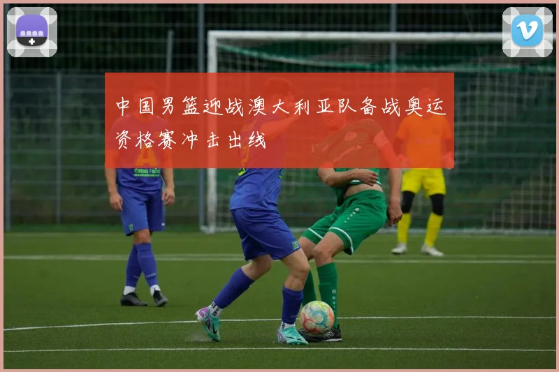中国男篮迎战澳大利亚队备战奥运资格赛冲击出线