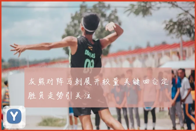 灰熊对阵马刺展开较量 关键回合定胜负走势引关注