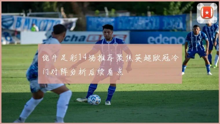 佬牛足彩14场推荐聚焦英超欧冠冷门对阵分析后续看点