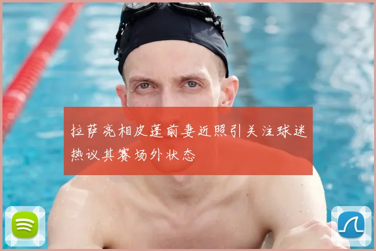 拉萨亮相皮蓬前妻近照引关注球迷热议其赛场外状态