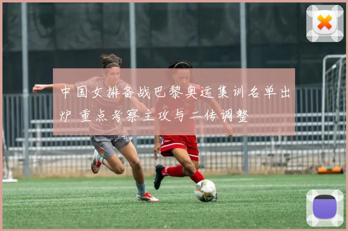 中国女排备战巴黎奥运集训名单出炉 重点考察主攻与二传调整