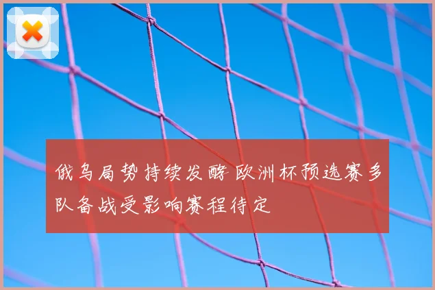 俄乌局势持续发酵 欧洲杯预选赛多队备战受影响赛程待定