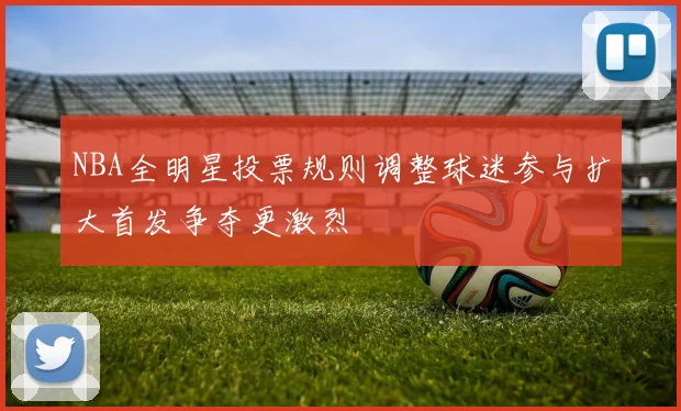 NBA全明星投票规则调整球迷参与扩大首发争夺更激烈