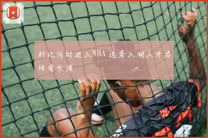 科比何时进入NBA 选秀入湖人开启传奇生涯