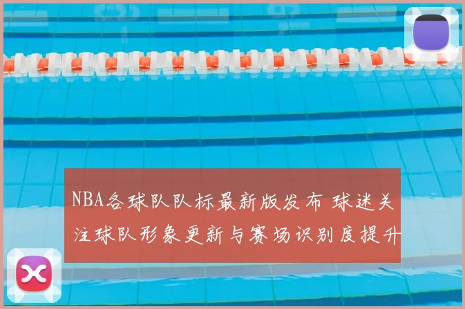NBA各球队队标最新版发布 球迷关注球队形象更新与赛场识别度提升