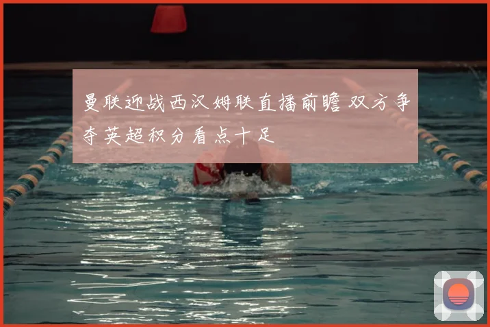 曼联迎战西汉姆联直播前瞻 双方争夺英超积分看点十足