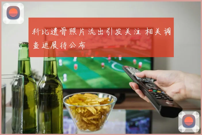 科比遗骨照片流出引发关注 相关调查进展待公布