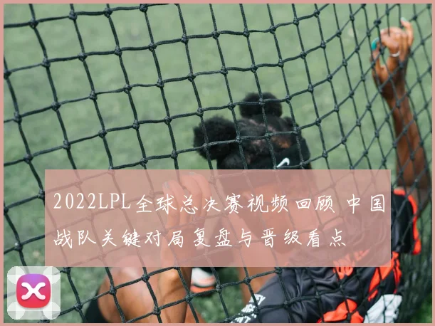 2022LPL全球总决赛视频回顾 中国战队关键对局复盘与晋级看点