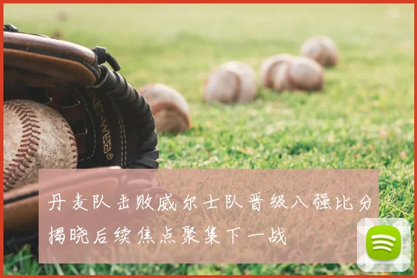 丹麦队击败威尔士队晋级八强比分揭晓后续焦点聚集下一战