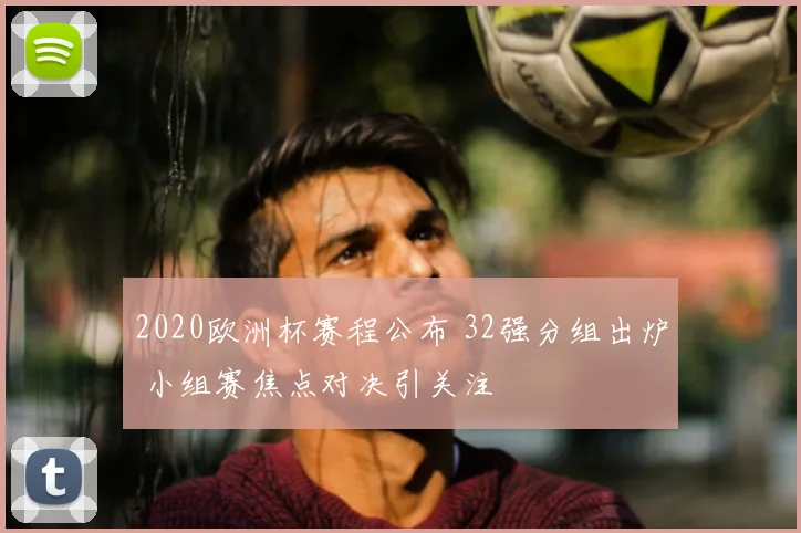 2020欧洲杯赛程公布 32强分组出炉 小组赛焦点对决引关注