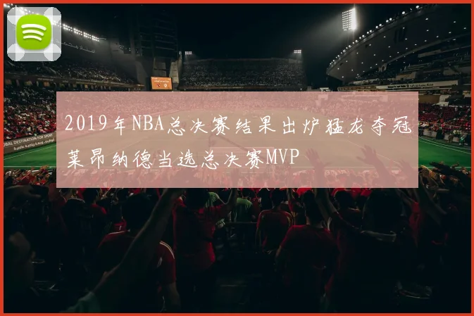 2019年NBA总决赛结果出炉猛龙夺冠莱昂纳德当选总决赛MVP