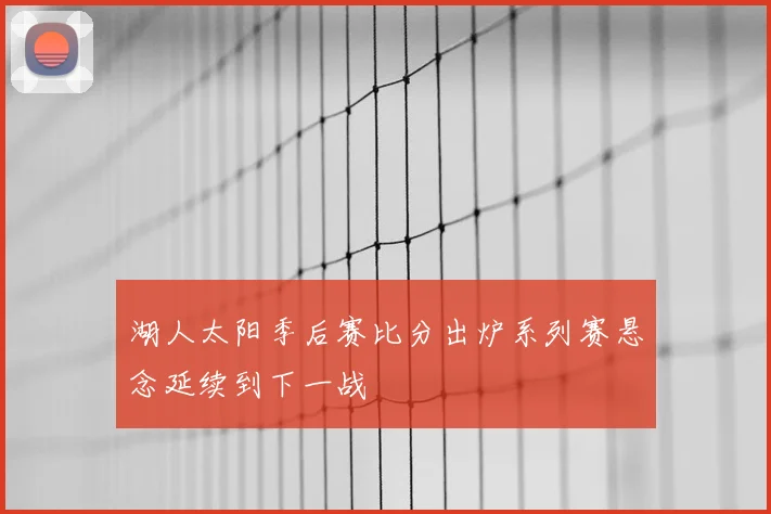 湖人太阳季后赛比分出炉系列赛悬念延续到下一战