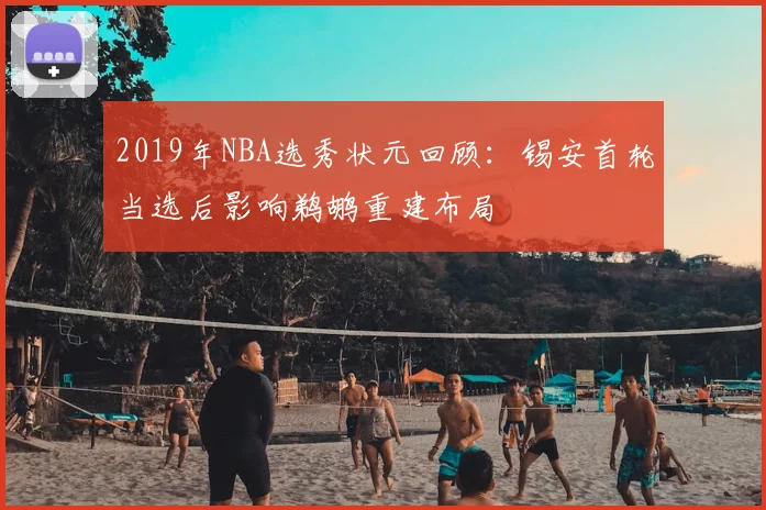 2019年NBA选秀状元回顾：锡安首轮当选后影响鹈鹕重建布局