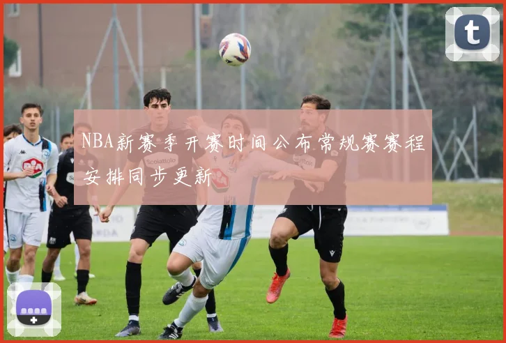 NBA新赛季开赛时间公布常规赛赛程安排同步更新