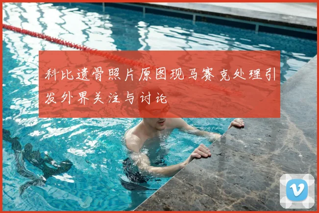 科比遗骨照片原图现马赛克处理引发外界关注与讨论