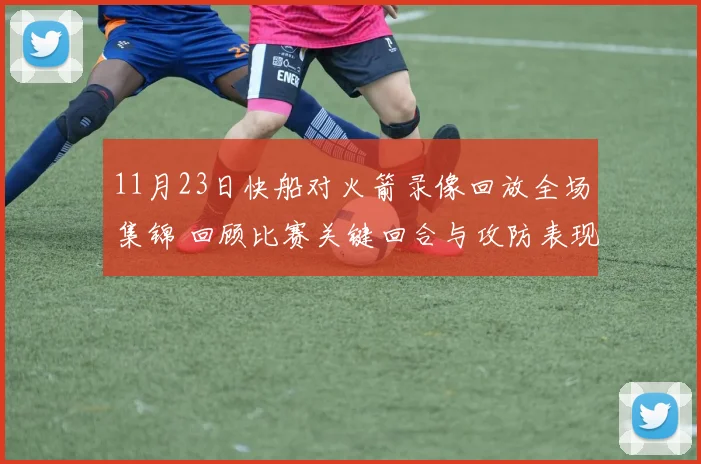 11月23日快船对火箭录像回放全场集锦 回顾比赛关键回合与攻防表现